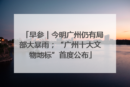 早参｜今明广州仍有局部大暴雨；“广州十大文物地标”首度公布