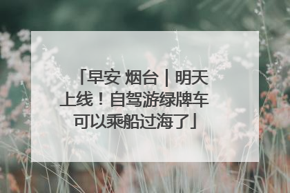 早安 烟台｜明天上线！自驾游绿牌车可以乘船过海了