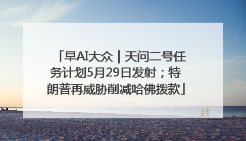 早AI大众｜天问二号任务计划5月29日发射；特朗普再威胁削减哈佛拨款