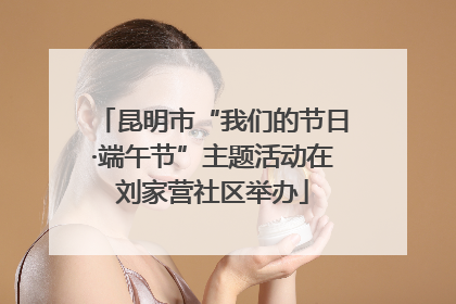 昆明市“我们的节日·端午节”主题活动在刘家营社区举办