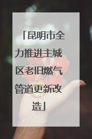 昆明市全力推进主城区老旧燃气管道更新改造