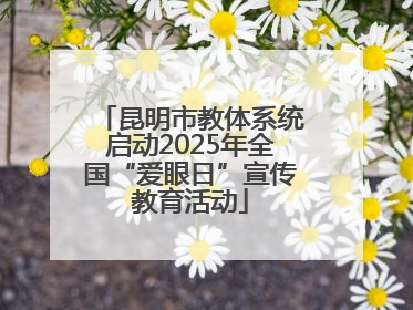 昆明市教体系统启动2025年全国“爱眼日”宣传教育活动