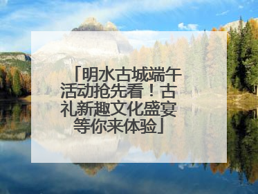 明水古城端午活动抢先看！古礼新趣文化盛宴等你来体验
