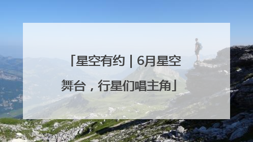 星空有约｜6月星空舞台，行星们唱主角