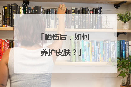 晒伤后，如何养护皮肤？