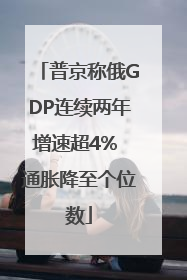 普京称俄GDP连续两年增速超4% 通胀降至个位数