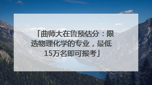 曲师大在鲁预估分：限选物理化学的专业，最低15万名即可报考