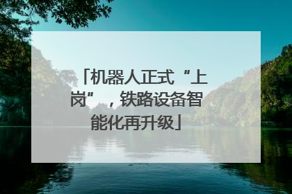 机器人正式“上岗”，铁路设备智能化再升级