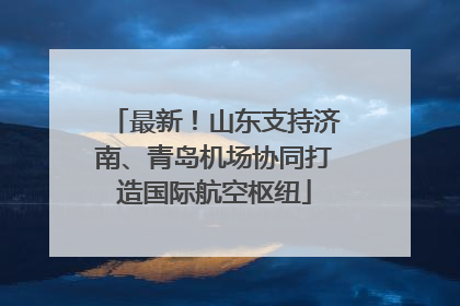 最新！山东支持济南、青岛机场协同打造国际航空枢纽