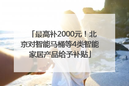最高补2000元！北京对智能马桶等4类智能家居产品给予补贴