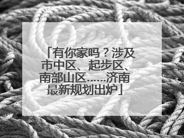 有你家吗？涉及市中区、起步区、南部山区……济南最新规划出炉