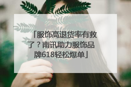 服饰高退货率有救了？南讯助力服饰品牌618轻松爆单