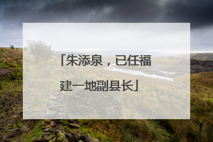 朱添泉，已任福建一地副县长