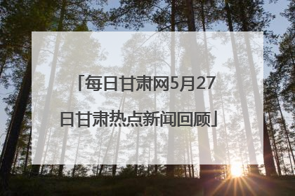 每日甘肃网5月27日甘肃热点新闻回顾
