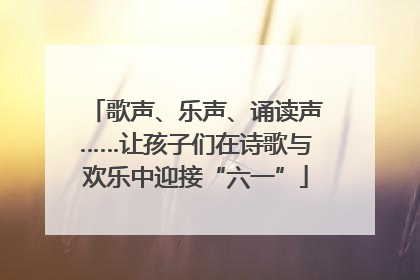 歌声、乐声、诵读声……让孩子们在诗歌与欢乐中迎接“六一”