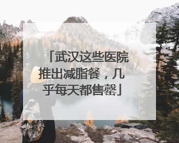 武汉这些医院推出减脂餐，几乎每天都售罄