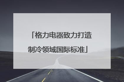 格力电器致力打造制冷领域国际标准
