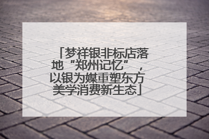 梦祥银非标店落地“郑州记忆”，以银为媒重塑东方美学消费新生态
