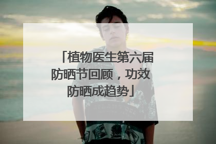 植物医生第六届防晒节回顾，功效防晒成趋势