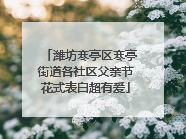 潍坊寒亭区寒亭街道各社区父亲节花式表白超有爱