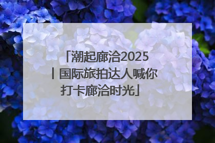 潮起廊洽2025丨国际旅拍达人喊你打卡廊洽时光