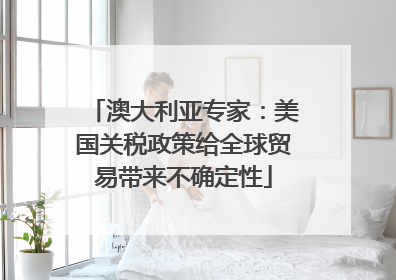 澳大利亚专家：美国关税政策给全球贸易带来不确定性