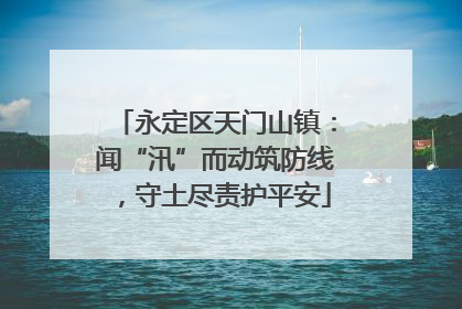 永定区天门山镇：闻“汛”而动筑防线，守土尽责护平安