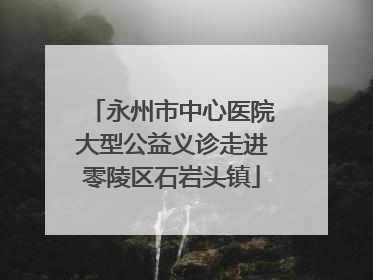 永州市中心医院大型公益义诊走进零陵区石岩头镇
