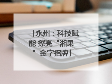 永州：科技赋能 擦亮“湘果”金字招牌