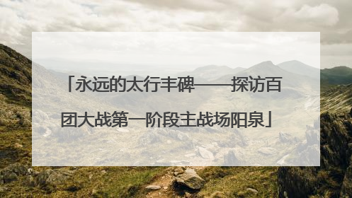永远的太行丰碑——探访百团大战第一阶段主战场阳泉