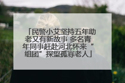 民警小艾坚持五年助老又有新故事 多名青年同事赶赴河北怀来“组团”探望孤寡老人