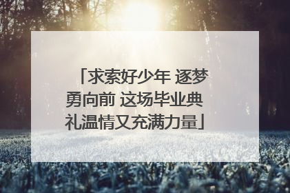 求索好少年 逐梦勇向前 这场毕业典礼温情又充满力量