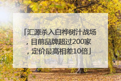 汇源杀入白桦树汁战场，目前品牌超过200家，定价最高相差10倍