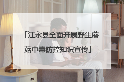 江永县全面开展野生蘑菇中毒防控知识宣传