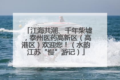 江海共潮、千年柴墟，泰州医药高新区（高港区）欢迎您！（水韵江苏“慢”游记）
