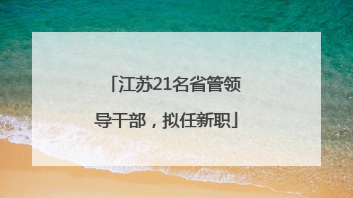江苏21名省管领导干部，拟任新职