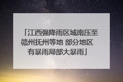 江西强降雨区域南压至赣州抚州等地 部分地区有暴雨局部大暴雨