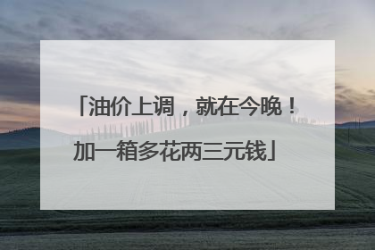 油价上调，就在今晚！加一箱多花两三元钱