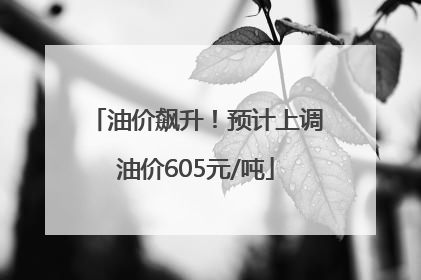 油价飙升！预计上调油价605元/吨