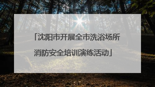 沈阳市开展全市洗浴场所消防安全培训演练活动