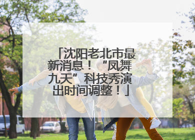 沈阳老北市最新消息！“凤舞九天”科技秀演出时间调整！