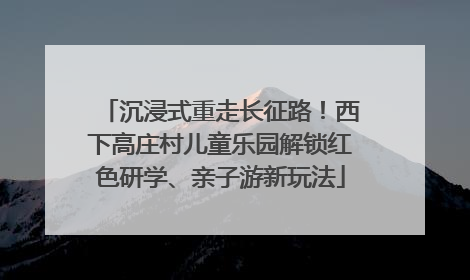 沉浸式重走长征路！西下高庄村儿童乐园解锁红色研学、亲子游新玩法