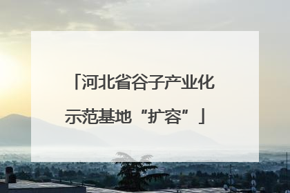 河北省谷子产业化示范基地“扩容”