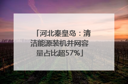 河北秦皇岛：清洁能源装机并网容量占比超57%