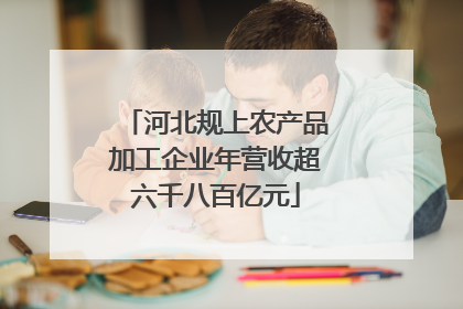河北规上农产品加工企业年营收超六千八百亿元