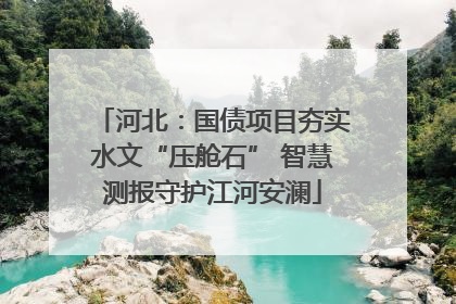 河北：国债项目夯实水文“压舱石” 智慧测报守护江河安澜