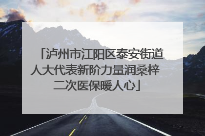 泸州市江阳区泰安街道人大代表新阶力量润桑梓 二次医保暖人心