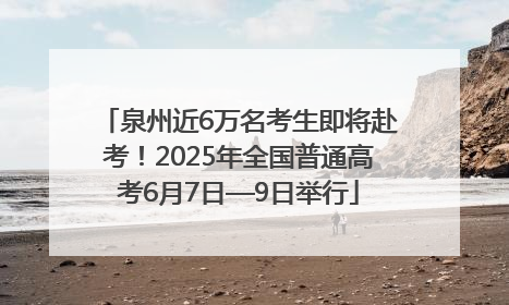 泉州近6万名考生即将赴考！2025年全国普通高考6月7日—9日举行