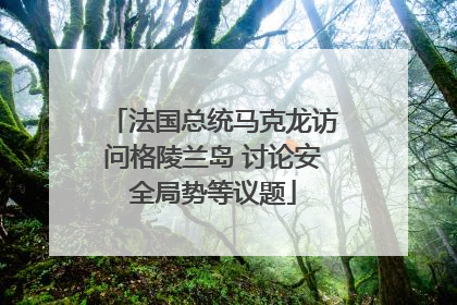 法国总统马克龙访问格陵兰岛 讨论安全局势等议题