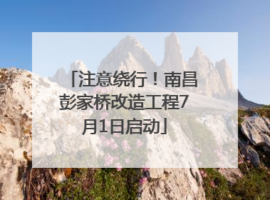 注意绕行！南昌彭家桥改造工程7月1日启动